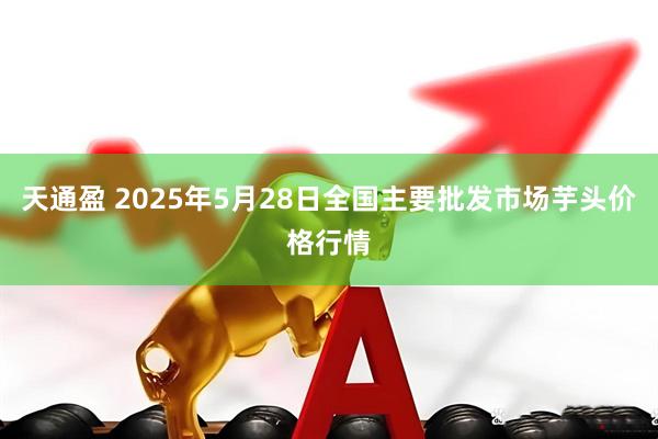 天通盈 2025年5月28日全国主要批发市场芋头价格行情