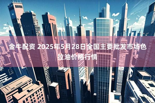 金牛配资 2025年5月28日全国主要批发市场色拉油价格行情