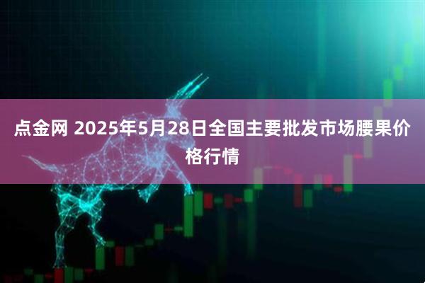 点金网 2025年5月28日全国主要批发市场腰果价格行情