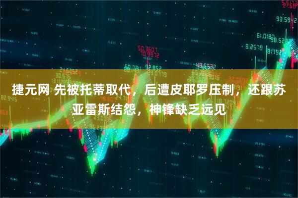 捷元网 先被托蒂取代，后遭皮耶罗压制，还跟苏亚雷斯结怨，神锋缺乏远见