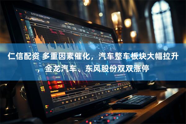 仁信配资 多重因素催化，汽车整车板块大幅拉升，金龙汽车、东风股份双双涨停