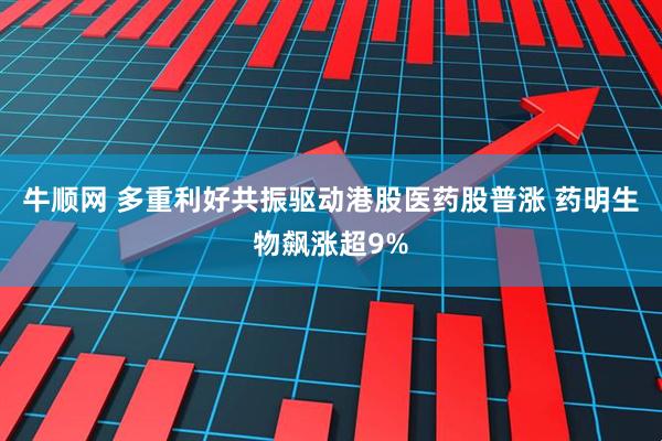牛顺网 多重利好共振驱动港股医药股普涨 药明生物飙涨超9%