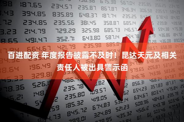 百进配资 年度报告披露不及时！昆达天元及相关责任人被出具警示函