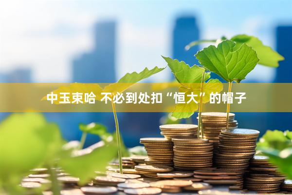 中玉束哈 不必到处扣“恒大”的帽子