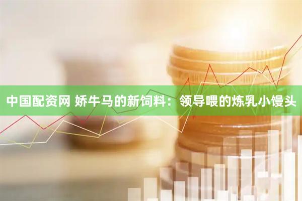 中国配资网 娇牛马的新饲料：领导喂的炼乳小馒头