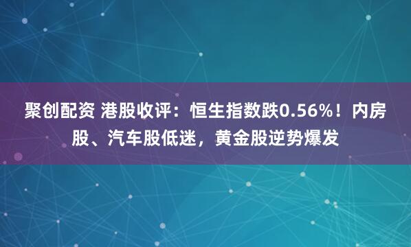 聚创配资 港股收评：恒生指数跌0.56%！内房股、汽车股低迷，黄金股逆势爆发