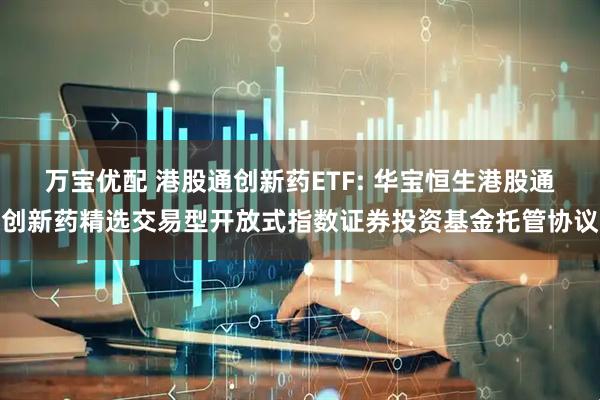 万宝优配 港股通创新药ETF: 华宝恒生港股通创新药精选交易型开放式指数证券投资基金托管协议