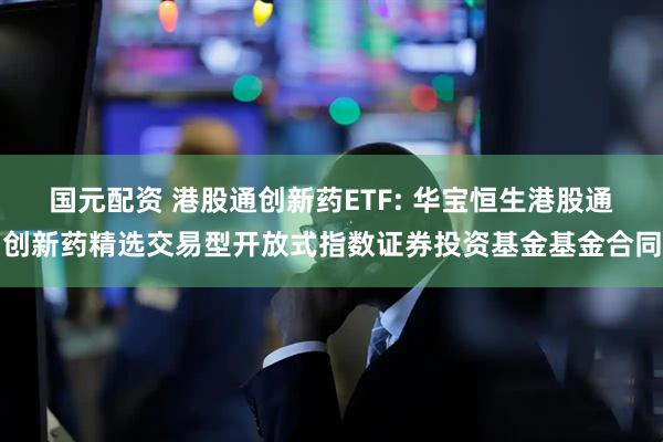 国元配资 港股通创新药ETF: 华宝恒生港股通创新药精选交易型开放式指数证券投资基金基金合同