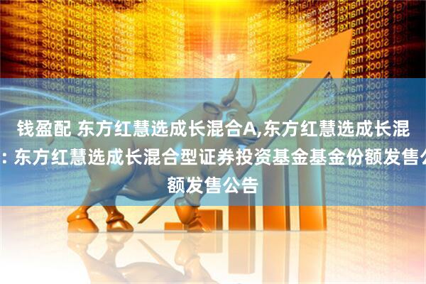 钱盈配 东方红慧选成长混合A,东方红慧选成长混合C: 东方红慧选成长混合型证券投资基金基金份额发售公告