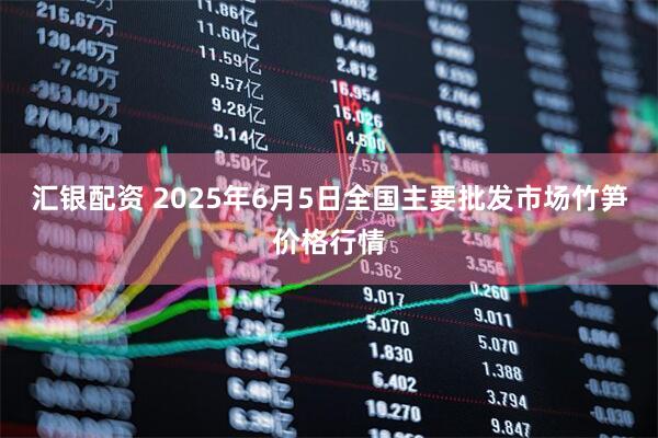 汇银配资 2025年6月5日全国主要批发市场竹笋价格行情