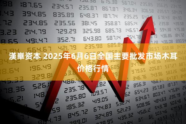 漢崋资本 2025年6月6日全国主要批发市场木耳价格行情