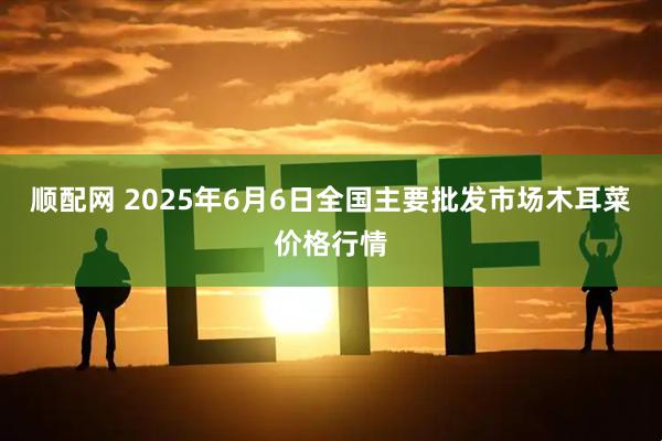 顺配网 2025年6月6日全国主要批发市场木耳菜价格行情