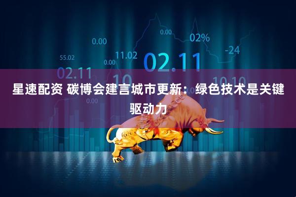 星速配资 碳博会建言城市更新：绿色技术是关键驱动力