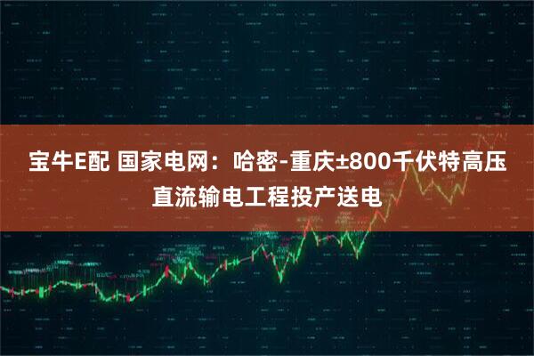 宝牛E配 国家电网：哈密-重庆±800千伏特高压直流输电工程投产送电