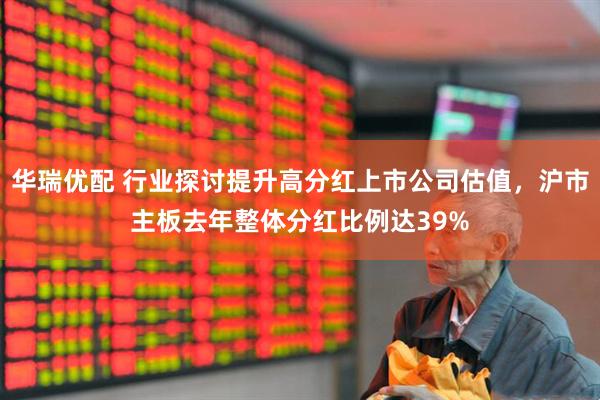 华瑞优配 行业探讨提升高分红上市公司估值，沪市主板去年整体分红比例达39%