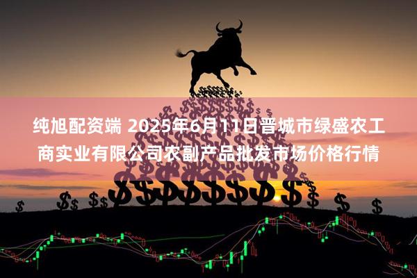 纯旭配资端 2025年6月11日晋城市绿盛农工商实业有限公司农副产品批发市场价格行情