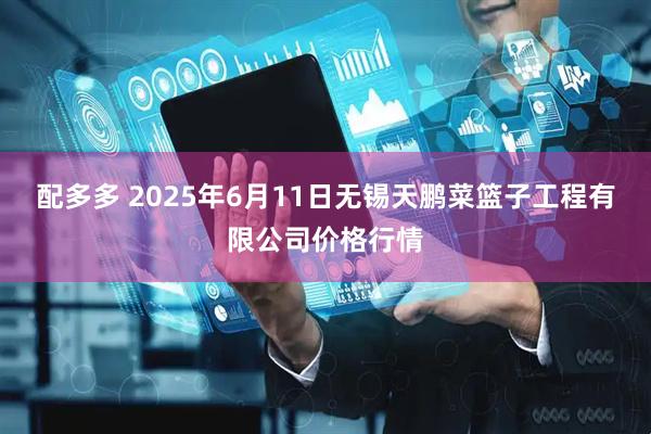 配多多 2025年6月11日无锡天鹏菜篮子工程有限公司价格行情