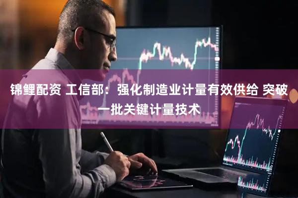 锦鲤配资 工信部：强化制造业计量有效供给 突破一批关键计量技术