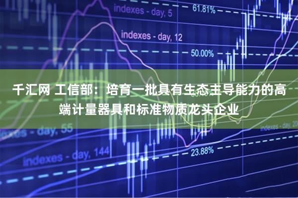 千汇网 工信部：培育一批具有生态主导能力的高端计量器具和标准物质龙头企业