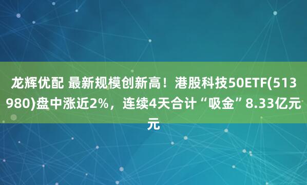 龙辉优配 最新规模创新高！港股科技50ETF(513980)盘中涨近2%，连续4天合计“吸金”8.33亿元