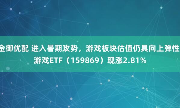 金御优配 进入暑期攻势，游戏板块估值仍具向上弹性，游戏ETF（159869）现涨2.81%