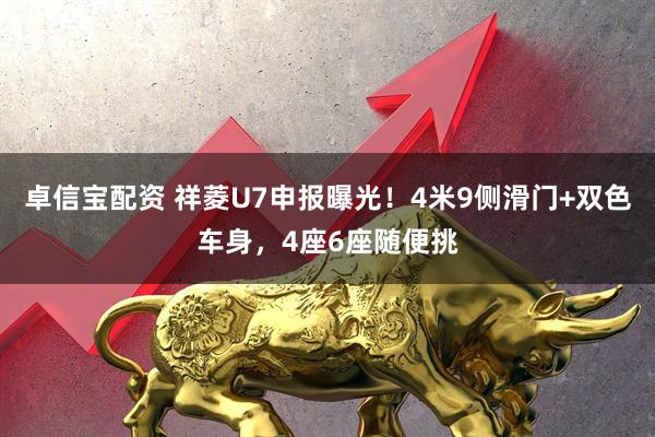 卓信宝配资 祥菱U7申报曝光！4米9侧滑门+双色车身，4座6座随便挑