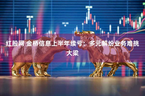红股网 金桥信息上半年续亏：多元解纷业务难挑大梁