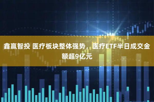 鑫赢智投 医疗板块整体强势，医疗ETF半日成交金额超9亿元