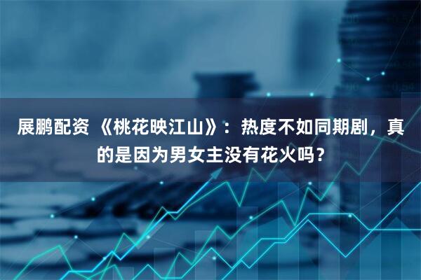 展鹏配资 《桃花映江山》：热度不如同期剧，真的是因为男女主没有花火吗？
