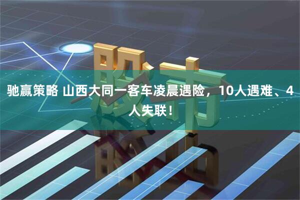驰赢策略 山西大同一客车凌晨遇险，10人遇难、4人失联！