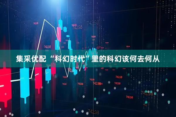 集采优配 “科幻时代”里的科幻该何去何从