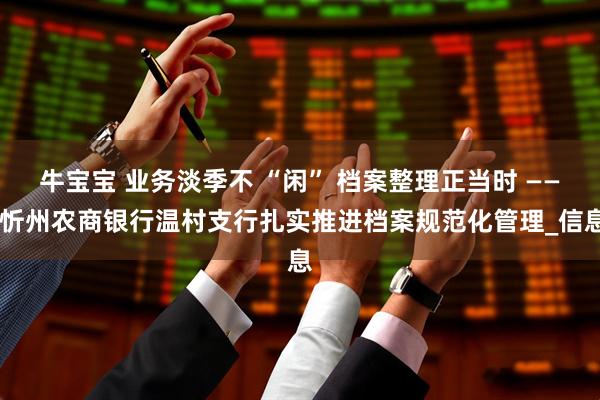 牛宝宝 业务淡季不 “闲” 档案整理正当时 —— 忻州农商银行温村支行扎实推进档案规范化管理_信息