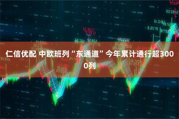 仁信优配 中欧班列“东通道”今年累计通行超3000列