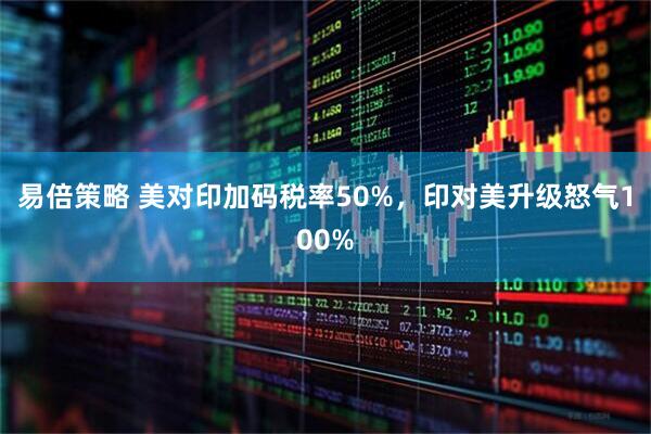 易倍策略 美对印加码税率50%，印对美升级怒气100%