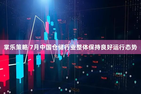 掌乐策略 7月中国仓储行业整体保持良好运行态势