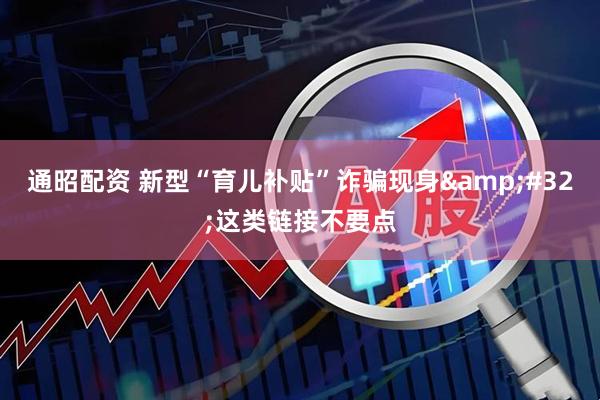 通昭配资 新型“育儿补贴”诈骗现身 这类链接不要点