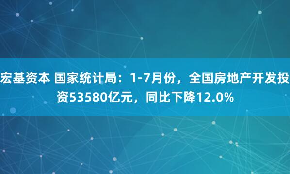 宏基资本 国家统计局：1-7月份，全国房地产开发投资53580亿元，同比下降12.0%