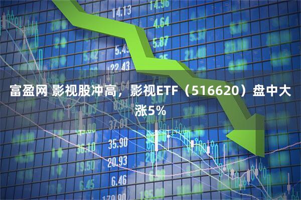 富盈网 影视股冲高，影视ETF（516620）盘中大涨5%