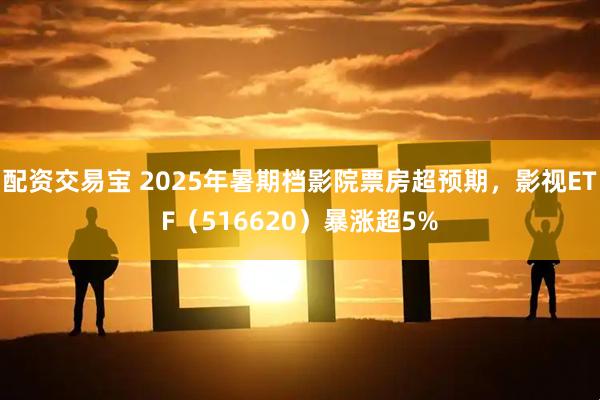 配资交易宝 2025年暑期档影院票房超预期，影视ETF（516620）暴涨超5%