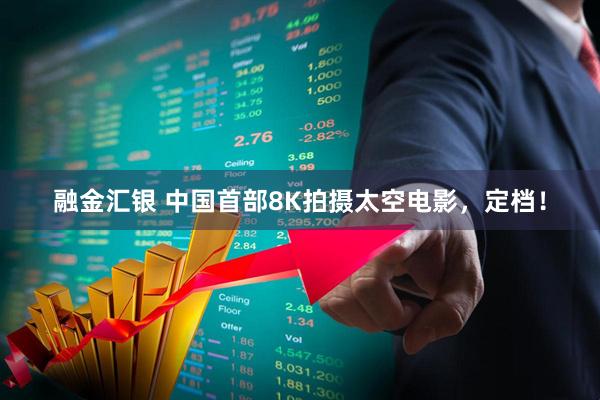 融金汇银 中国首部8K拍摄太空电影，定档！