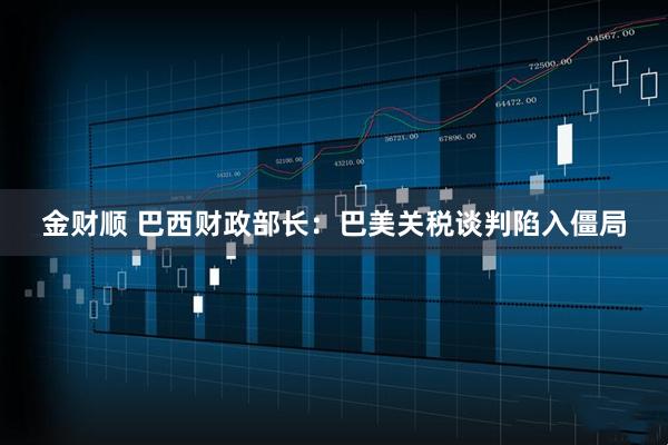金财顺 巴西财政部长：巴美关税谈判陷入僵局