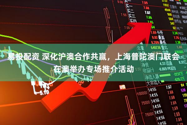 易投配资 深化沪澳合作共赢，上海普陀澳门联会在澳举办专场推介活动