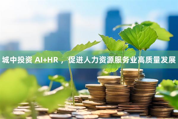 城中投资 AI+HR ,促进人力资源服务业高质量发展