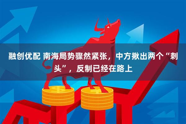 融创优配 南海局势骤然紧张，中方揪出两个“刺头”，反制已经在路上