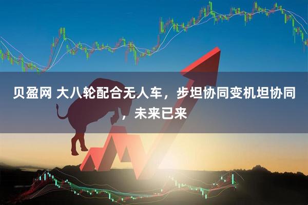 贝盈网 大八轮配合无人车,步坦协同变机坦协同,未来已来