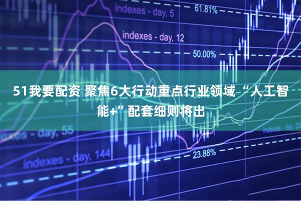 51我要配资 聚焦6大行动重点行业领域 “人工智能+”配套细则将出