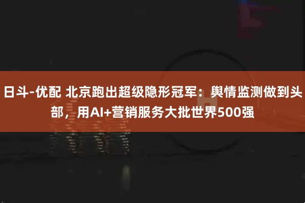 日斗-优配 北京跑出超级隐形冠军:舆情监测做到头部,用AI+营销服务大批世界500强