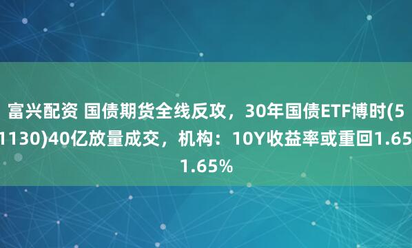 富兴配资 国债期货全线反攻,30年国债ETF博时(511130)40亿放量成交,机构:10Y收益率或重回1.65%