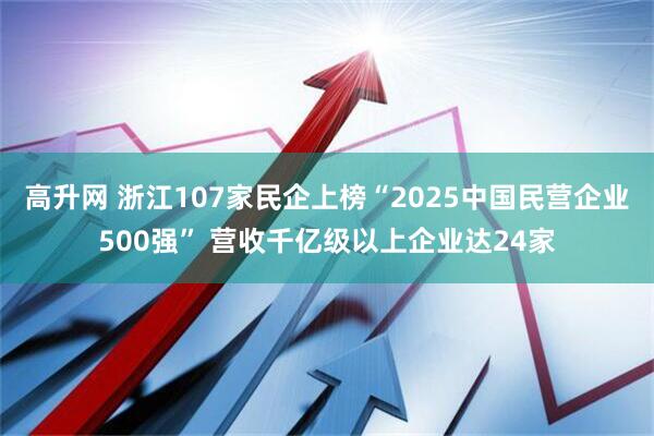 高升网 浙江107家民企上榜“2025中国民营企业500强” 营收千亿级以上企业达24家