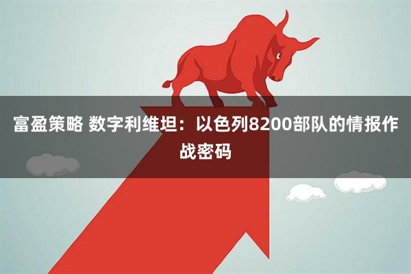 富盈策略 数字利维坦:以色列8200部队的情报作战密码